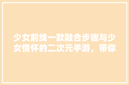 少女前线一款融合步骤与少女情怀的二次元手游，带你领略不一样的青春风采