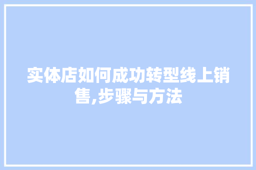 实体店如何成功转型线上销售,步骤与方法
