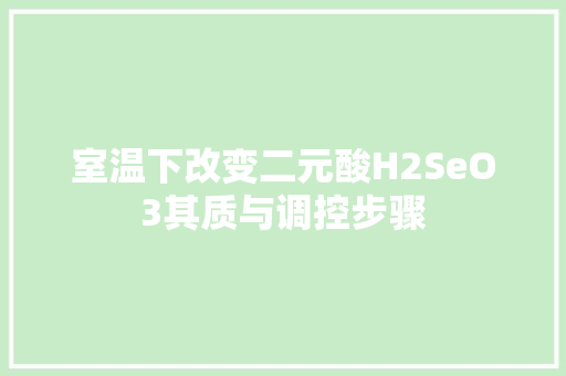 室温下改变二元酸H2SeO3其质与调控步骤