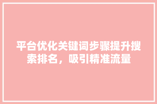 平台优化关键词步骤提升搜索排名，吸引精准流量