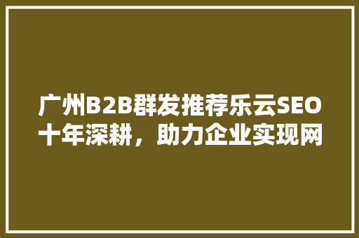 广州B2B群发推荐乐云SEO十年深耕，助力企业实现网络营销新高度