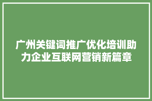 广州关键词推广优化培训助力企业互联网营销新篇章