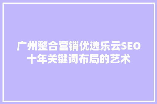 广州整合营销优选乐云SEO十年关键词布局的艺术