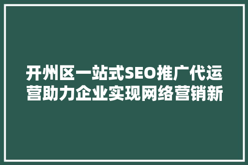 开州区一站式SEO推广代运营助力企业实现网络营销新突破