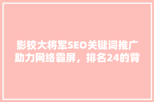 影狡大将军SEO关键词推广助力网络霸屏，排名24的背后故事