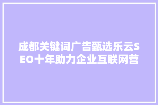 成都关键词广告甄选乐云SEO十年助力企业互联网营销的领航者