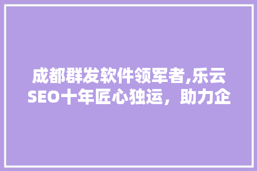 成都群发软件领军者,乐云SEO十年匠心独运，助力企业腾飞
