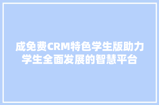 成免费CRM特色学生版助力学生全面发展的智慧平台
