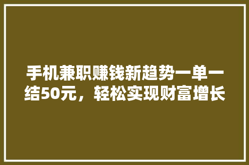 手机兼职赚钱新趋势一单一结50元，轻松实现财富增长