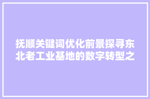 抚顺关键词优化前景探寻东北老工业基地的数字转型之路