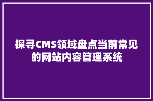 探寻CMS领域盘点当前常见的网站内容管理系统