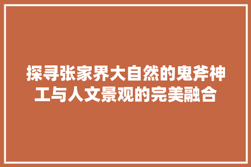 探寻张家界大自然的鬼斧神工与人文景观的完美融合
