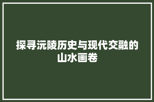探寻沅陵历史与现代交融的山水画卷