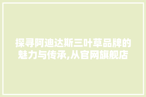 探寻阿迪达斯三叶草品牌的魅力与传承,从官网旗舰店解读经典鞋履传奇
