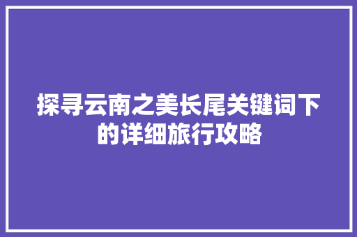 探寻云南之美长尾关键词下的详细旅行攻略