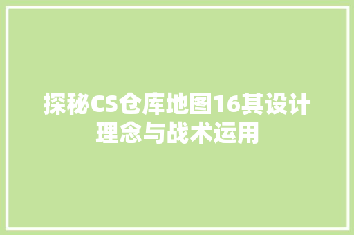 探秘CS仓库地图16其设计理念与战术运用