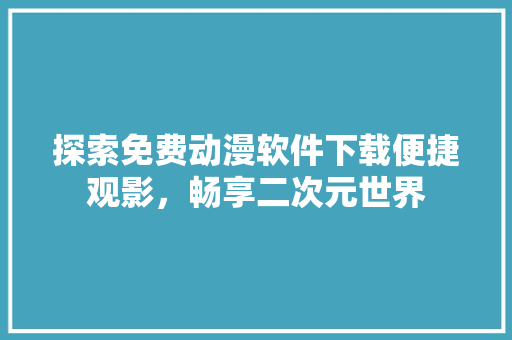 探索免费动漫软件下载便捷观影，畅享二次元世界