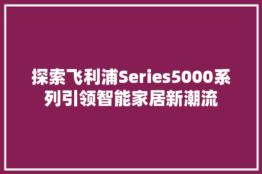 探索飞利浦Series5000系列引领智能家居新潮流