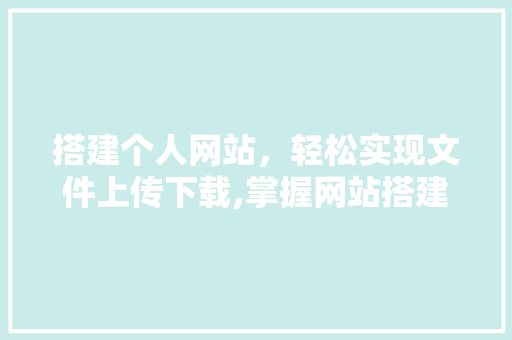 搭建个人网站，轻松实现文件上传下载,掌握网站搭建与文件管理方法