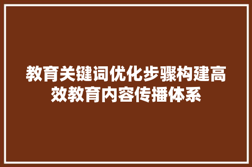 教育关键词优化步骤构建高效教育内容传播体系