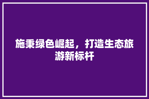 施秉绿色崛起，打造生态旅游新标杆