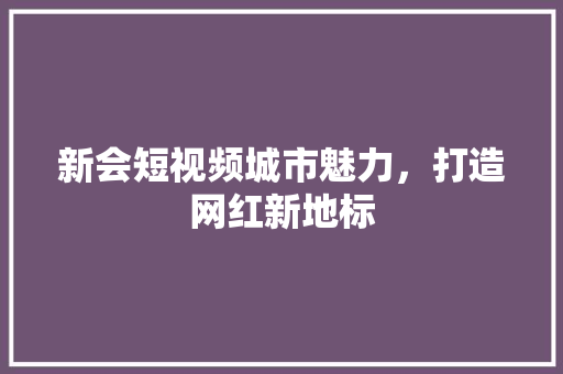 新会短视频城市魅力，打造网红新地标