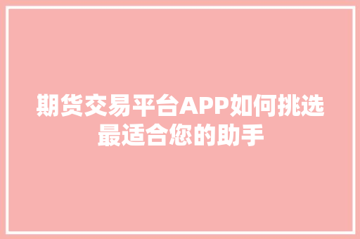 期货交易平台APP如何挑选最适合您的助手