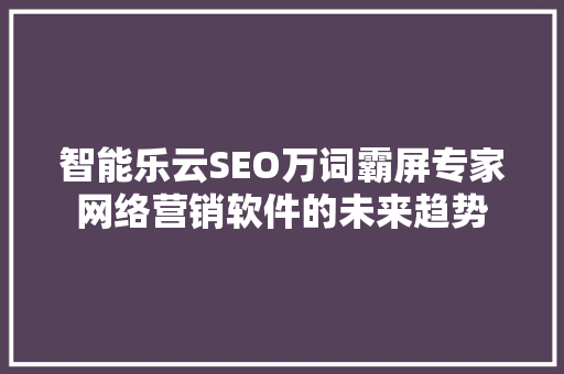 智能乐云SEO万词霸屏专家网络营销软件的未来趋势