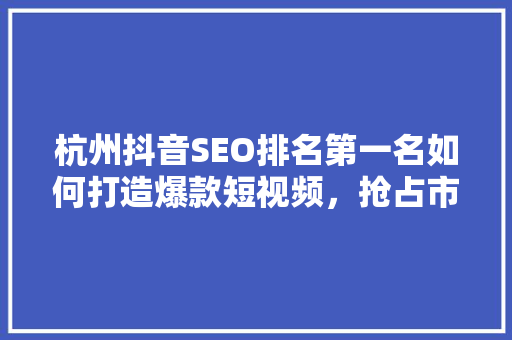 杭州抖音SEO排名第一名如何打造爆款短视频，抢占市场先机