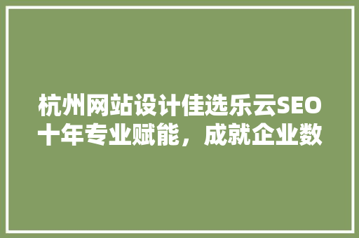 杭州网站设计佳选乐云SEO十年专业赋能，成就企业数字辉煌