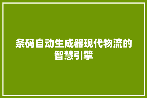 条码自动生成器现代物流的智慧引擎