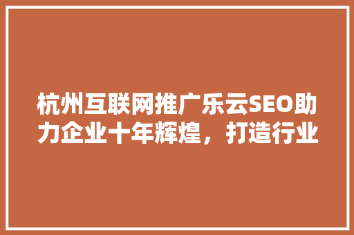 杭州互联网推广乐云SEO助力企业十年辉煌，打造行业领军地位