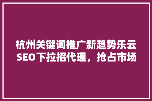 杭州关键词推广新趋势乐云SEO下拉招代理，抢占市场先机