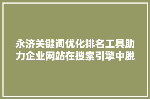 永济关键词优化排名工具助力企业网站在搜索引擎中脱颖而出