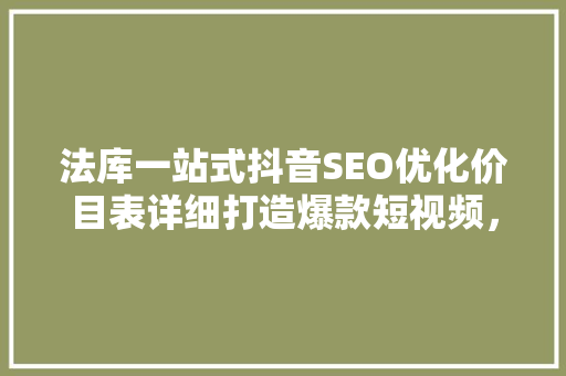 法库一站式抖音SEO优化价目表详细打造爆款短视频，助力品牌腾飞