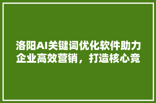 洛阳AI关键词优化软件助力企业高效营销，打造核心竞争力