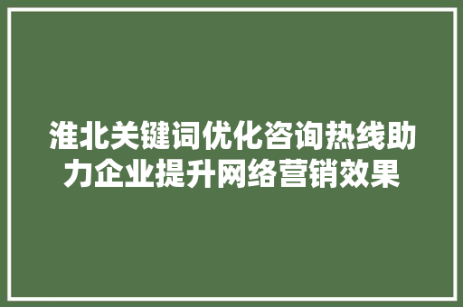 淮北关键词优化咨询热线助力企业提升网络营销效果