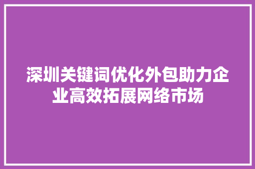 深圳关键词优化外包助力企业高效拓展网络市场