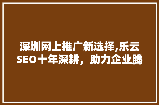 深圳网上推广新选择,乐云SEO十年深耕，助力企业腾飞