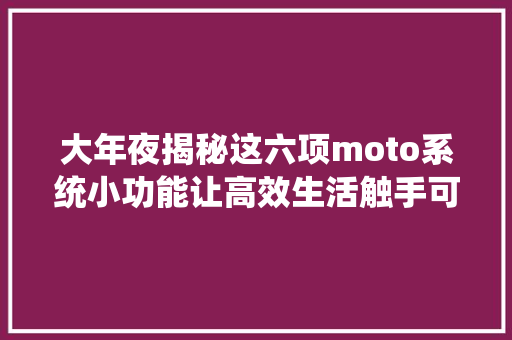 大年夜揭秘这六项moto系统小功能让高效生活触手可及