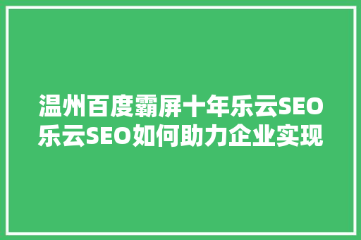 温州百度霸屏十年乐云SEO乐云SEO如何助力企业实现网络营销新突破