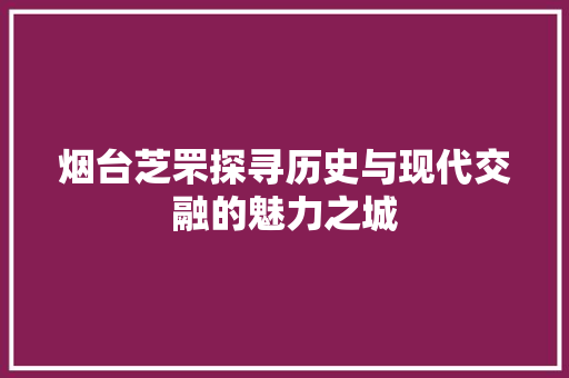 烟台芝罘探寻历史与现代交融的魅力之城