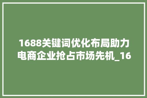 1688关键词优化布局助力电商企业抢占市场先机_1688关键词优化布局