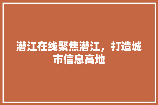 潜江在线聚焦潜江，打造城市信息高地