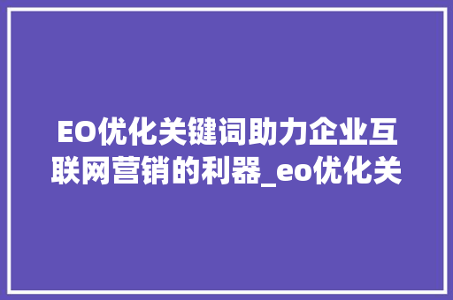 EO优化关键词助力企业互联网营销的利器_eo优化关键词公司