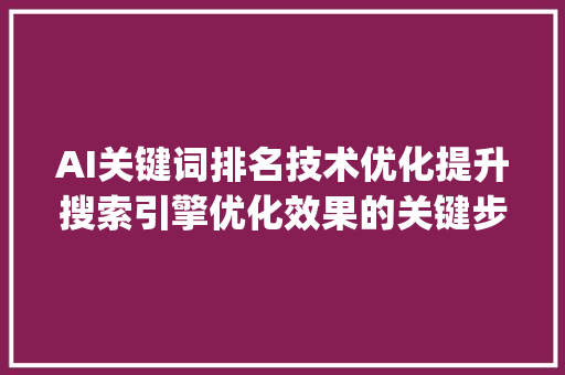 AI关键词排名技术优化提升搜索引擎优化效果的关键步骤_ai关键词排名技术优化