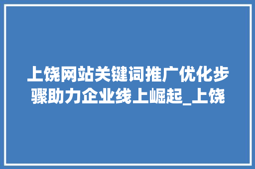 上饶网站关键词推广优化步骤助力企业线上崛起_上饶网站关键词推广优化