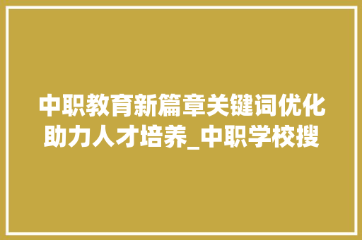 中职教育新篇章关键词优化助力人才培养_中职学校搜索关键词优化