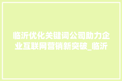 临沂优化关键词公司助力企业互联网营销新突破_临沂优化关键词公司