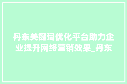 丹东关键词优化平台助力企业提升网络营销效果_丹东关键词优化平台